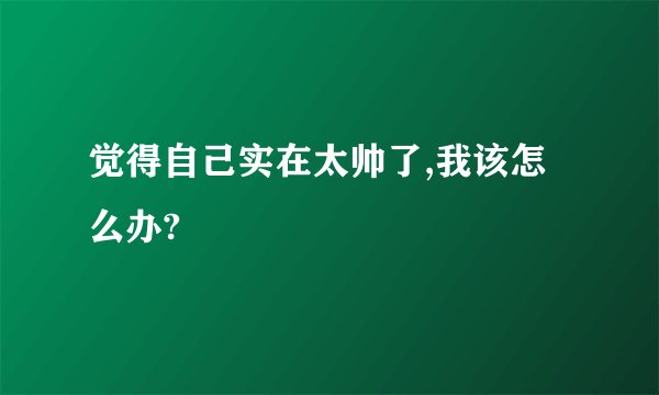 觉得自己实在太帅了,我该怎么办?