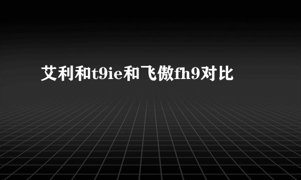 艾利和t9ie和飞傲fh9对比