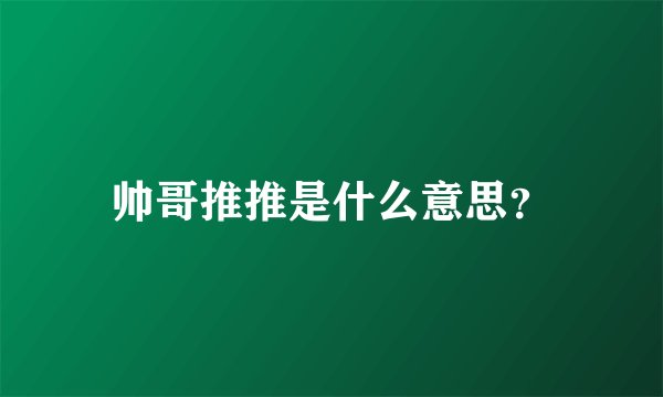 帅哥推推是什么意思？