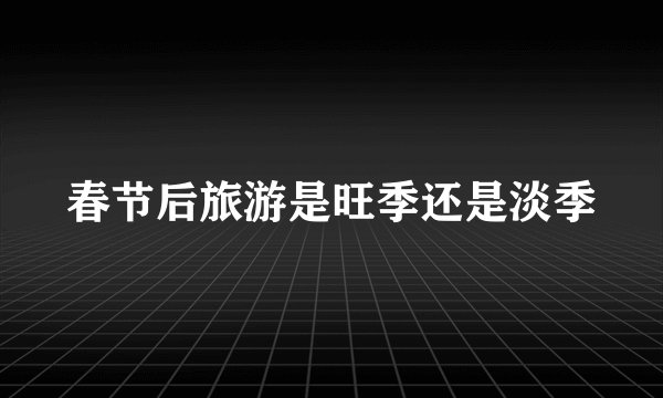 春节后旅游是旺季还是淡季