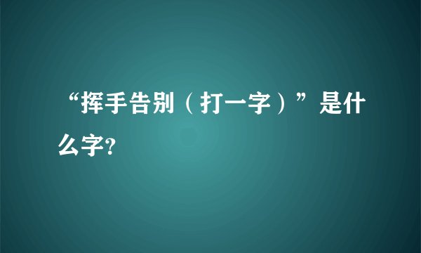 “挥手告别（打一字）”是什么字？