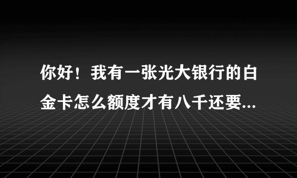 你好！我有一张光大银行的白金卡怎么额度才有八千还要六百八的年费