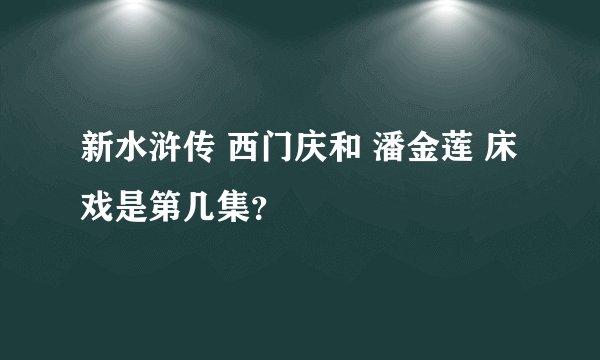 新水浒传 西门庆和 潘金莲 床戏是第几集？