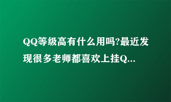 QQ等级高有什么用吗?最近发现很多老师都喜欢上挂Q了,而且一挂就