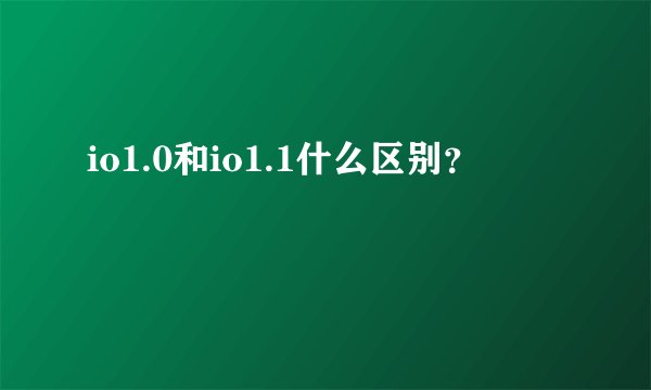 io1.0和io1.1什么区别？
