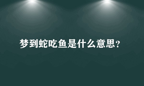 梦到蛇吃鱼是什么意思？