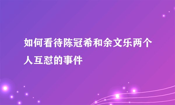 如何看待陈冠希和余文乐两个人互怼的事件