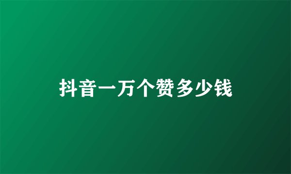抖音一万个赞多少钱