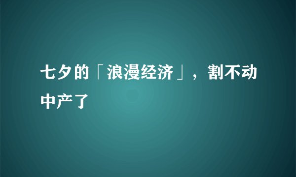 七夕的「浪漫经济」，割不动中产了
