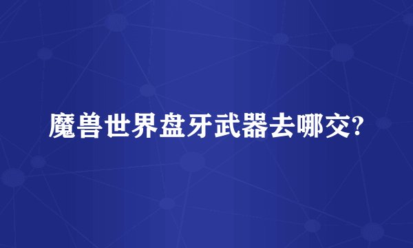 魔兽世界盘牙武器去哪交?