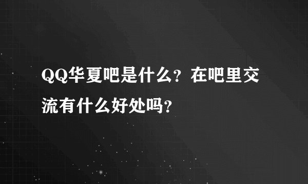 QQ华夏吧是什么？在吧里交流有什么好处吗？