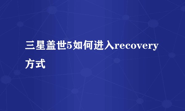 三星盖世5如何进入recovery方式