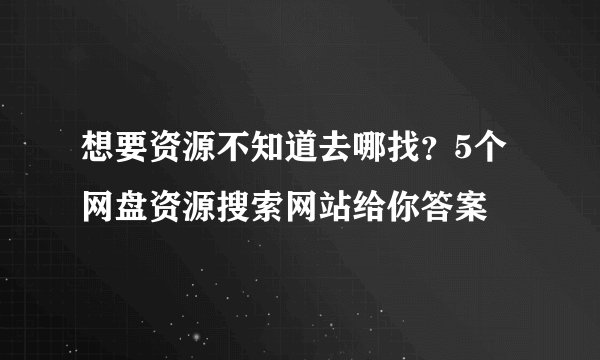 想要资源不知道去哪找？5个网盘资源搜索网站给你答案