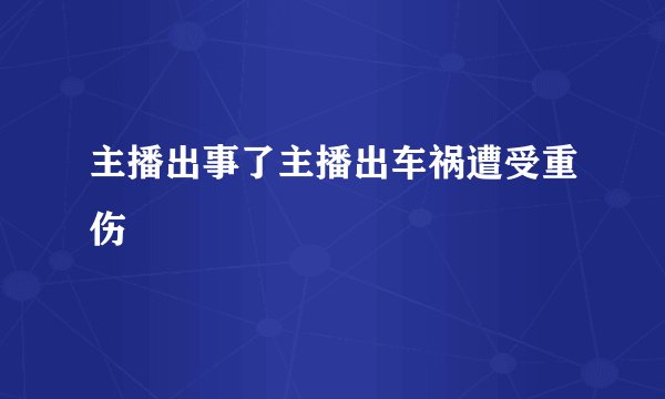 主播出事了主播出车祸遭受重伤
