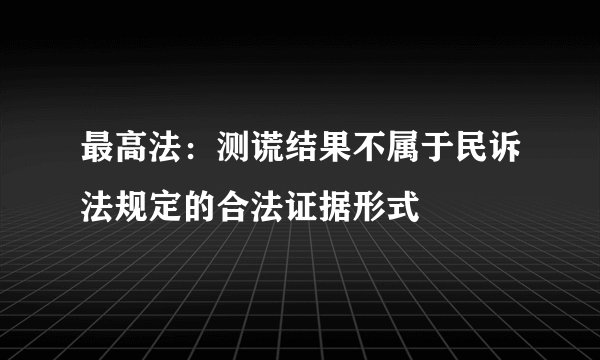 最高法：测谎结果不属于民诉法规定的合法证据形式