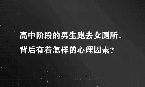 高中阶段的男生跑去女厕所，背后有着怎样的心理因素？