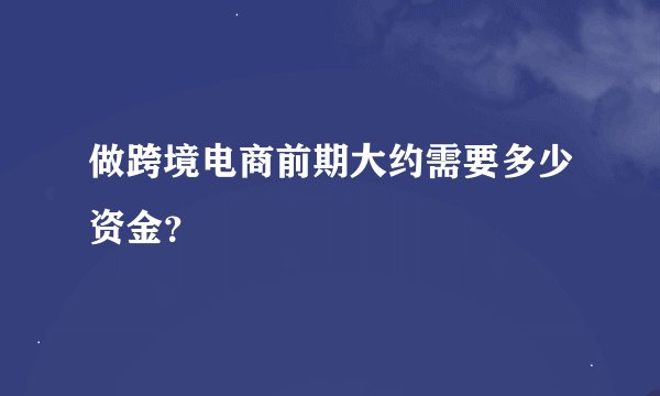做跨境电商前期大约需要多少资金？