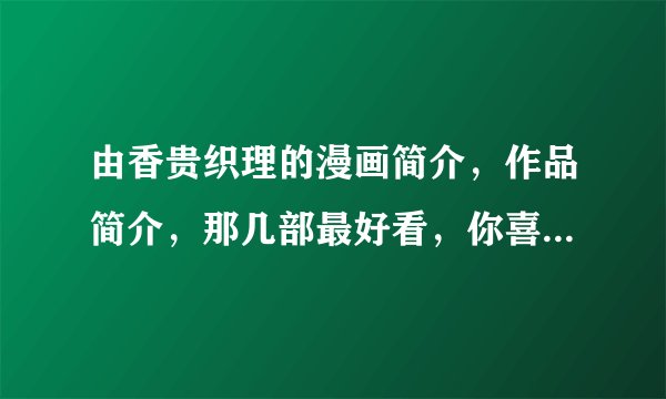 由香贵织理的漫画简介，作品简介，那几部最好看，你喜欢的原因？