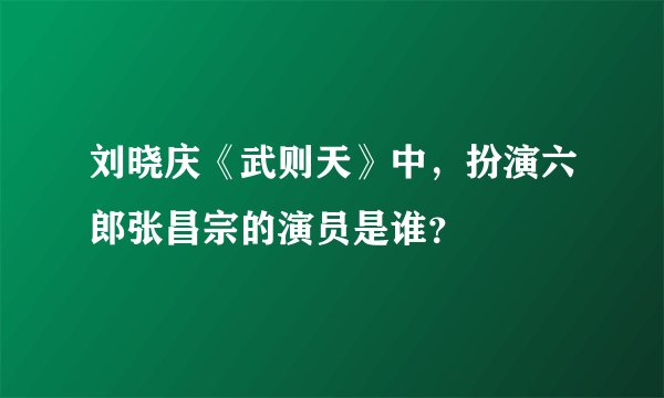 刘晓庆《武则天》中，扮演六郎张昌宗的演员是谁？
