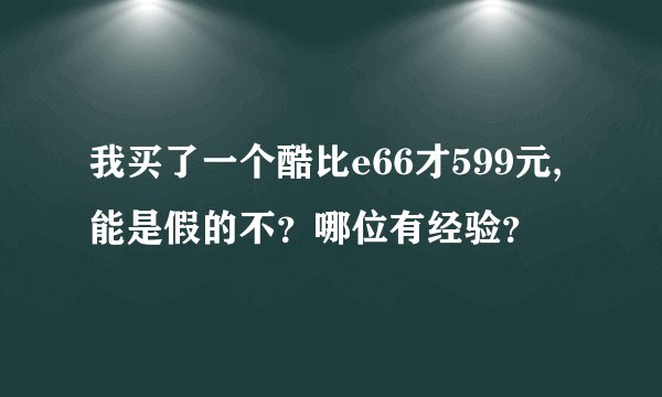 我买了一个酷比e66才599元,能是假的不?哪位有经验?