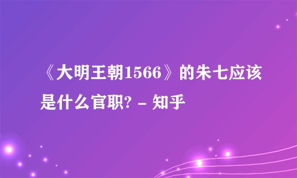 《大明王朝1566》的朱七应该是什么官职? - 知乎