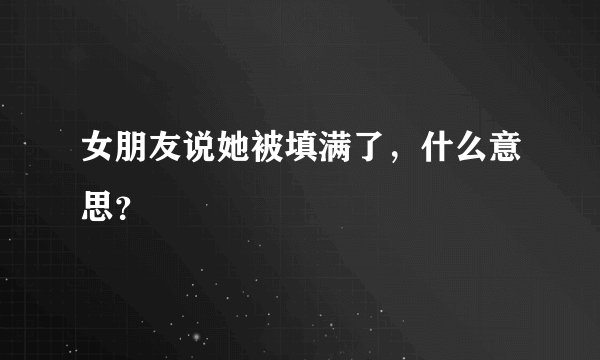 女朋友说她被填满了，什么意思？