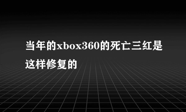 当年的xbox360的死亡三红是这样修复的