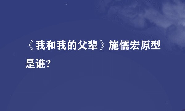 《我和我的父辈》施儒宏原型是谁?