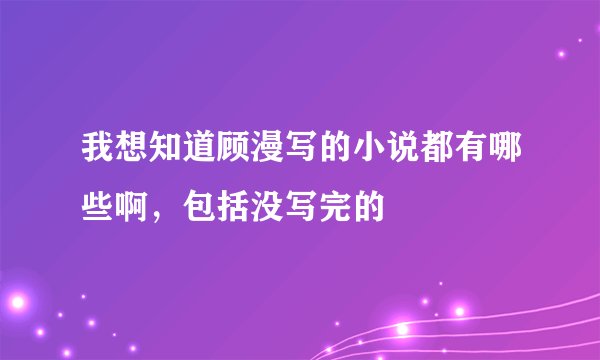 我想知道顾漫写的小说都有哪些啊，包括没写完的