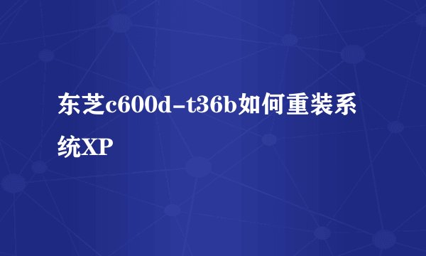 东芝c600d-t36b如何重装系统XP