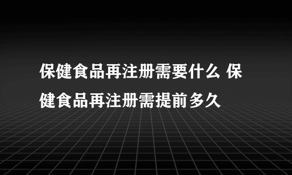 保健食品再注册需要什么 保健食品再注册需提前多久