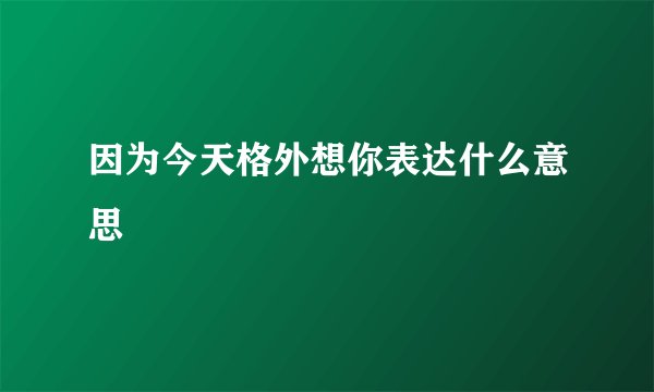因为今天格外想你表达什么意思