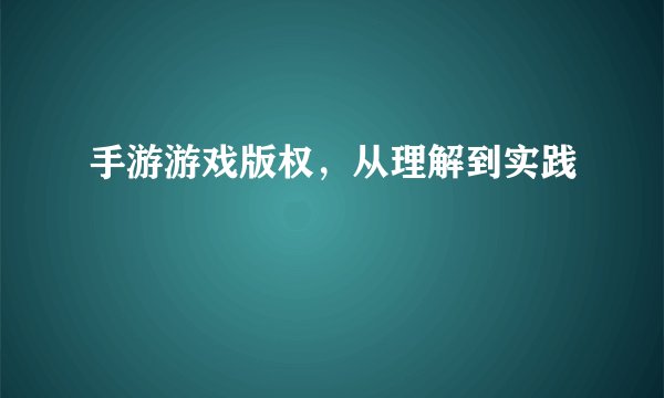 手游游戏版权，从理解到实践