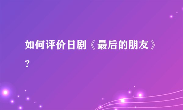 如何评价日剧《最后的朋友》？