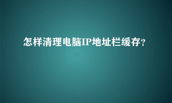 怎样清理电脑IP地址栏缓存?