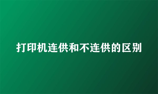 打印机连供和不连供的区别