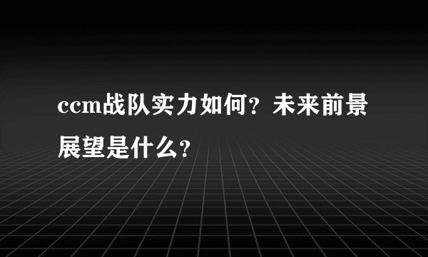 ccm战队实力如何？未来前景展望是什么？