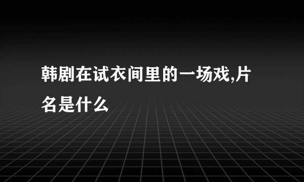韩剧在试衣间里的一场戏,片名是什么