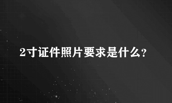 2寸证件照片要求是什么？
