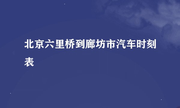 北京六里桥到廊坊市汽车时刻表