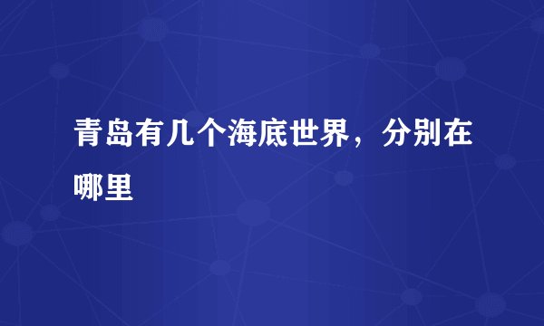 青岛有几个海底世界，分别在哪里