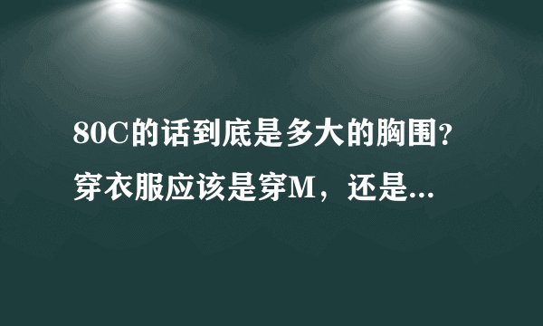 80C的话到底是多大的胸围？穿衣服应该是穿M，还是S。还有那个罩杯到底是怎么算的呢?