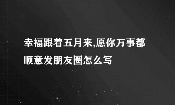 幸福跟着五月来,愿你万事都顺意发朋友圈怎么写