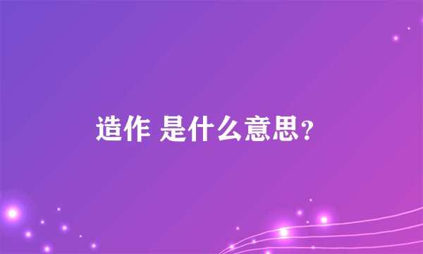 造作 是什么意思？