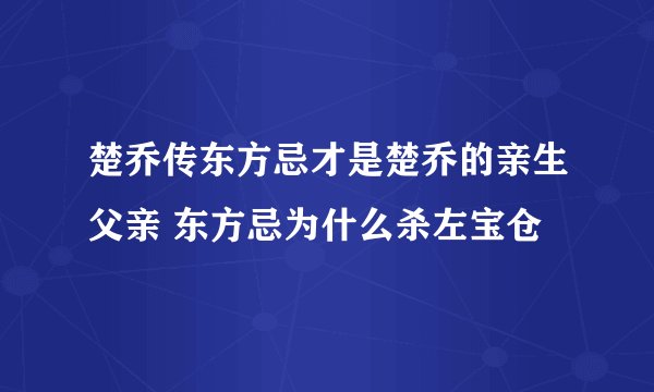 楚乔传东方忌才是楚乔的亲生父亲 东方忌为什么杀左宝仓