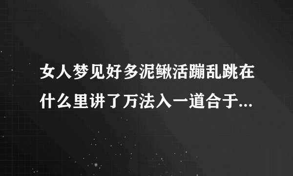 女人梦见好多泥鳅活蹦乱跳在什么里讲了万法入一道合于道者长生逆于道者