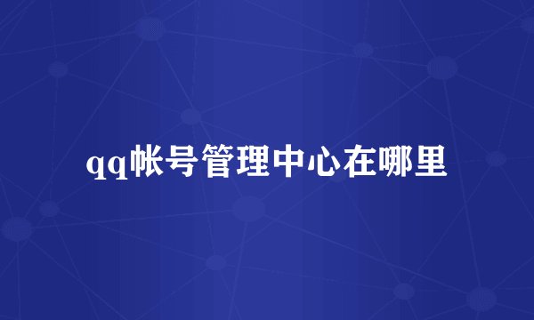 qq帐号管理中心在哪里
