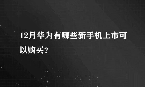 12月华为有哪些新手机上市可以购买？
