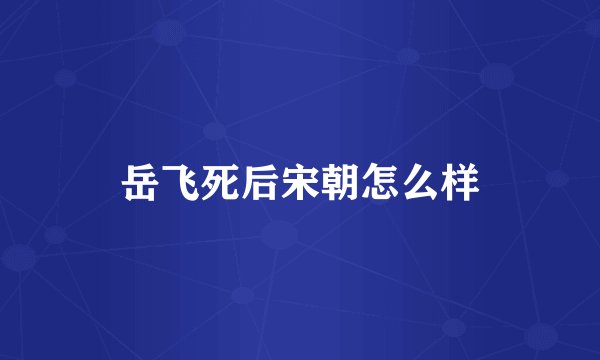 岳飞死后宋朝怎么样