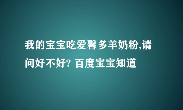 我的宝宝吃爱馨多羊奶粉,请问好不好? 百度宝宝知道